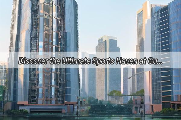 Discover the Ultimate Sports Haven at Guangzhou Sha Pus Premier Courts